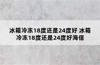 冰箱冷冻18度还是24度好 冰箱冷冻18度还是24度好海信